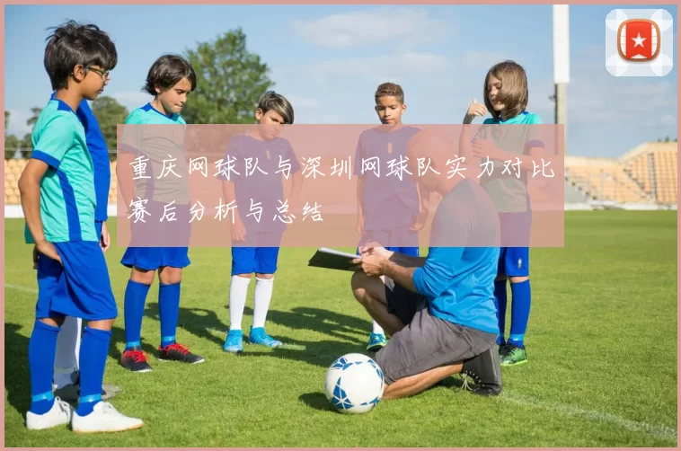 重庆网球队与深圳网球队实力对比赛后分析与总结