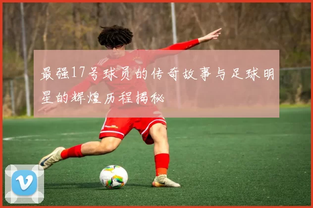最强17号球员的传奇故事与足球明星的辉煌历程揭秘