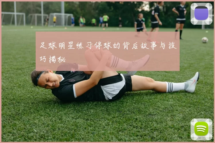 足球明星练习停球的背后故事与技巧揭秘
