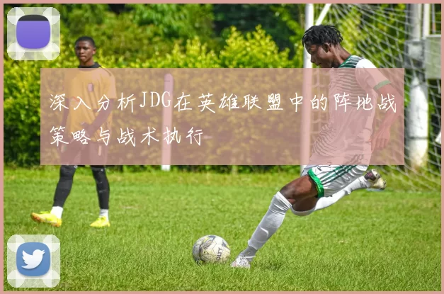 深入分析JDG在英雄联盟中的阵地战策略与战术执行