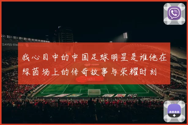 我心目中的中国足球明星是谁他在绿茵场上的传奇故事与荣耀时刻