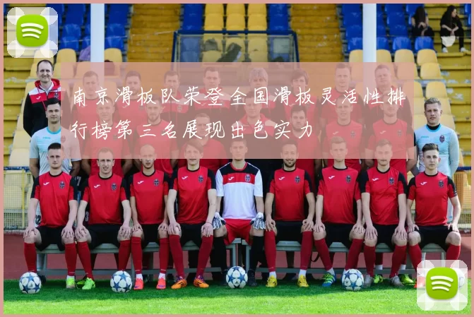 南京滑板队荣登全国滑板灵活性排行榜第三名展现出色实力