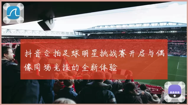 抖音合拍足球明星挑战赛开启与偶像同场竞技的全新体验