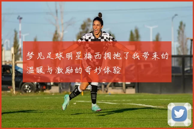 梦见足球明星梅西拥抱了我带来的温暖与激励的奇妙体验