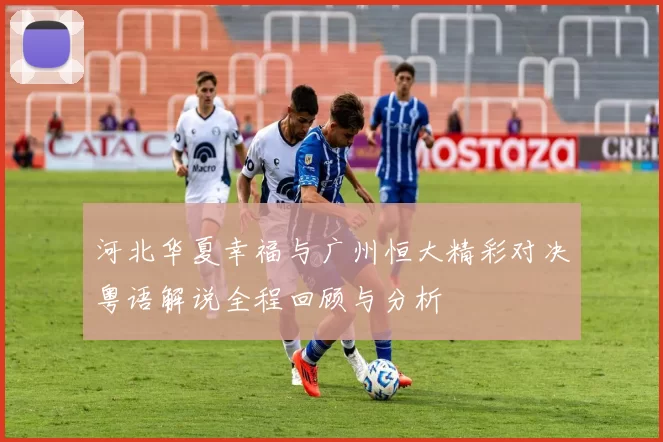 河北华夏幸福与广州恒大精彩对决粤语解说全程回顾与分析