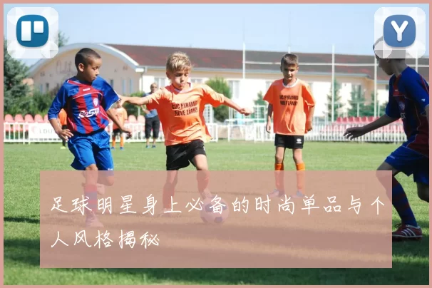 足球明星身上必备的时尚单品与个人风格揭秘
