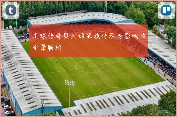 足球传奇贝利的家族传承与影响力全景解析