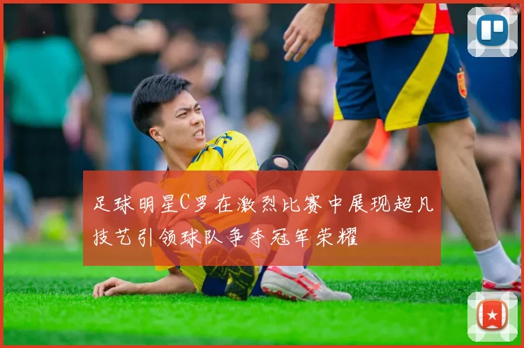 足球明星C罗在激烈比赛中展现超凡技艺引领球队争夺冠军荣耀