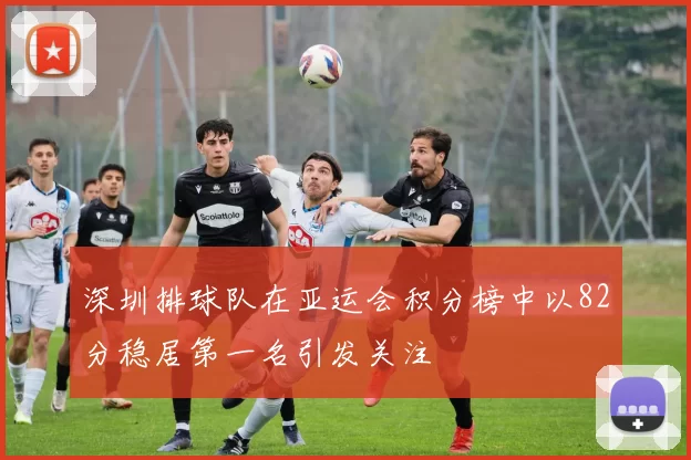 深圳排球队在亚运会积分榜中以82分稳居第一名引发关注