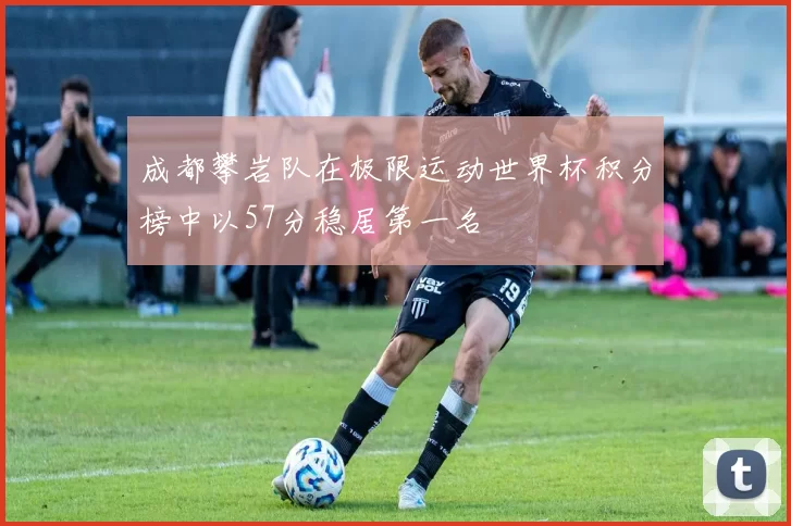 成都攀岩队在极限运动世界杯积分榜中以57分稳居第一名