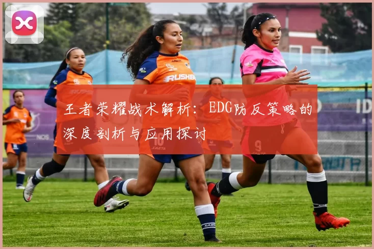 王者荣耀战术解析：EDG防反策略的深度剖析与应用探讨