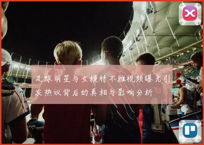 足球明星与女模特不雅视频曝光引发热议背后的真相与影响分析