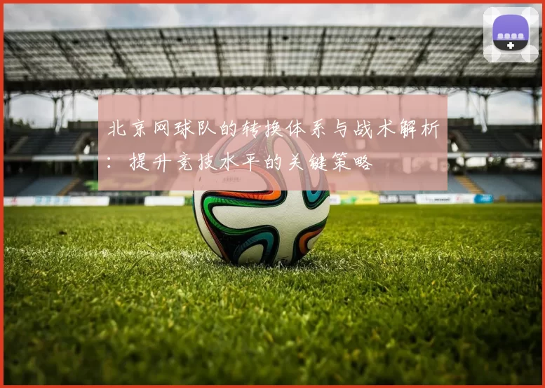 北京网球队的转换体系与战术解析：提升竞技水平的关键策略