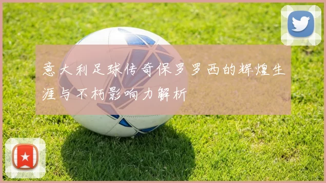 意大利足球传奇保罗罗西的辉煌生涯与不朽影响力解析