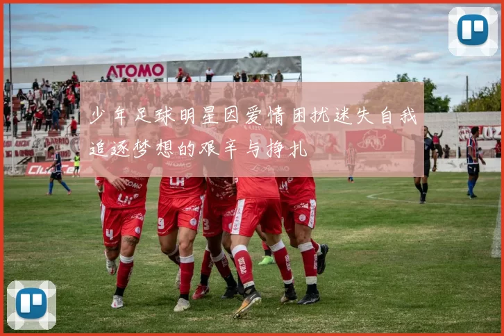 少年足球明星因爱情困扰迷失自我追逐梦想的艰辛与挣扎