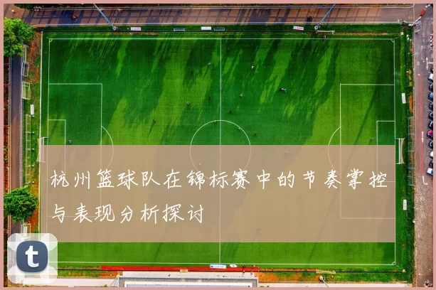 杭州篮球队在锦标赛中的节奏掌控与表现分析探讨