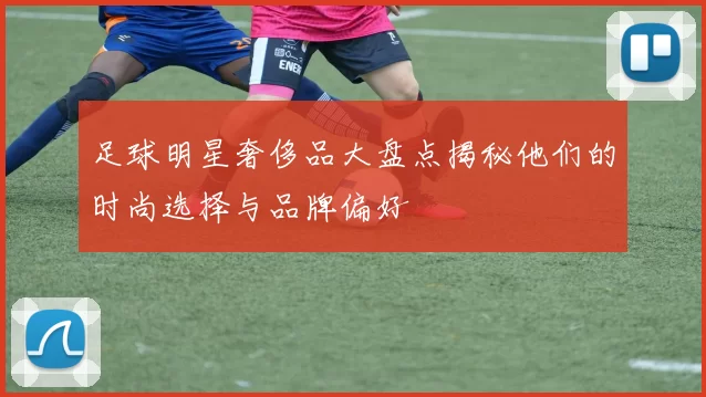 足球明星奢侈品大盘点揭秘他们的时尚选择与品牌偏好