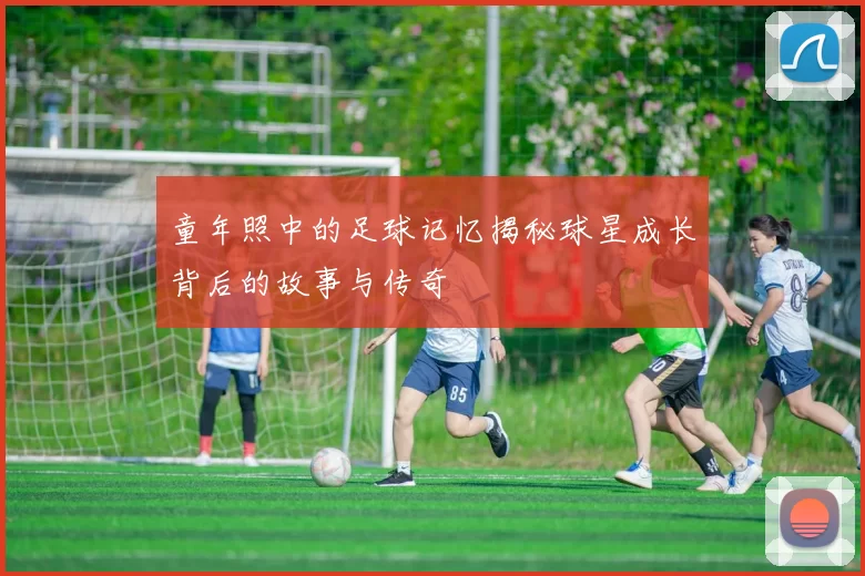 童年照中的足球记忆揭秘球星成长背后的故事与传奇