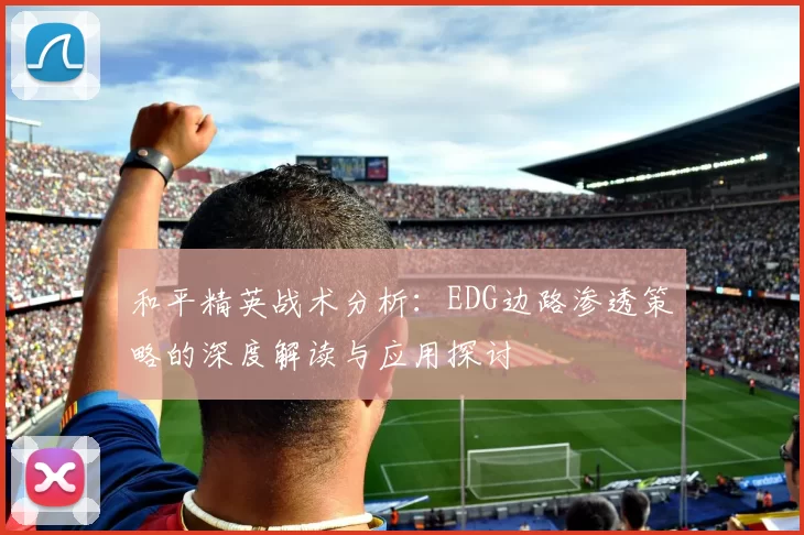 和平精英战术分析：EDG边路渗透策略的深度解读与应用探讨