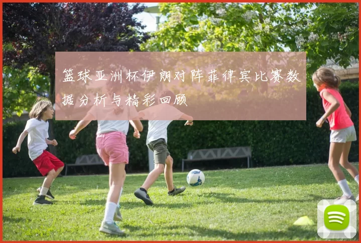 篮球亚洲杯伊朗对阵菲律宾比赛数据分析与精彩回顾