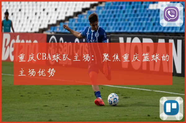 重庆CBA球队主场：聚焦重庆篮球的主场优势