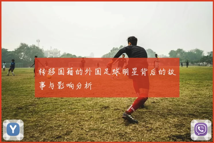 转移国籍的外国足球明星背后的故事与影响分析