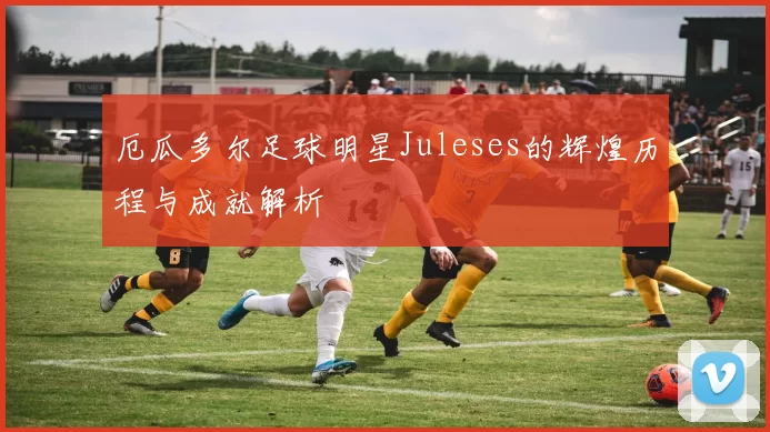 厄瓜多尔足球明星Juleses的辉煌历程与成就解析