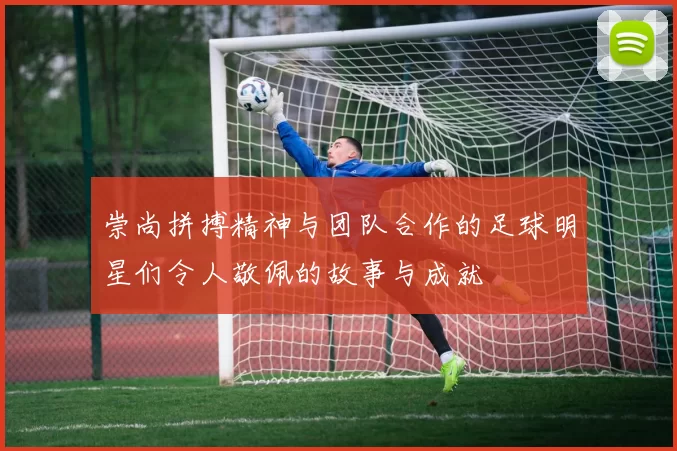 崇尚拼搏精神与团队合作的足球明星们令人敬佩的故事与成就