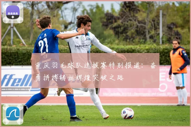 重庆羽毛球队选拔赛特别报道：奋勇拼搏铸就辉煌突破之路