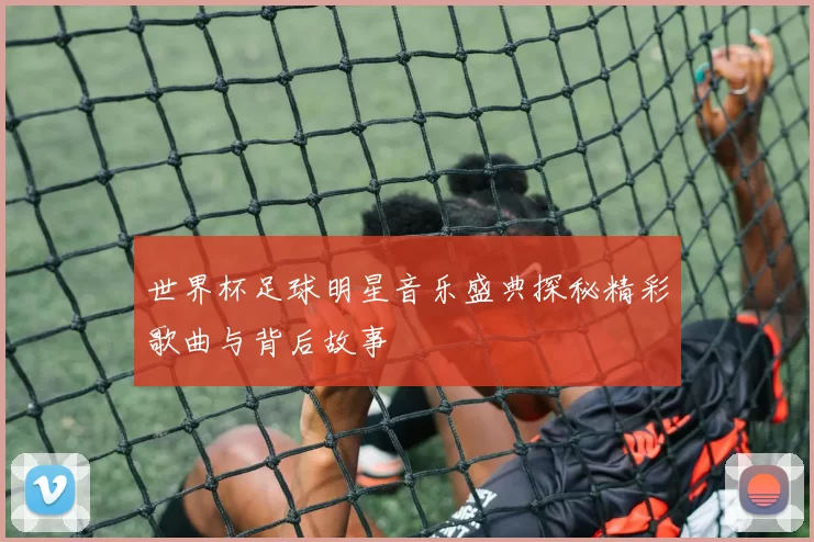 世界杯足球明星音乐盛典探秘精彩歌曲与背后故事