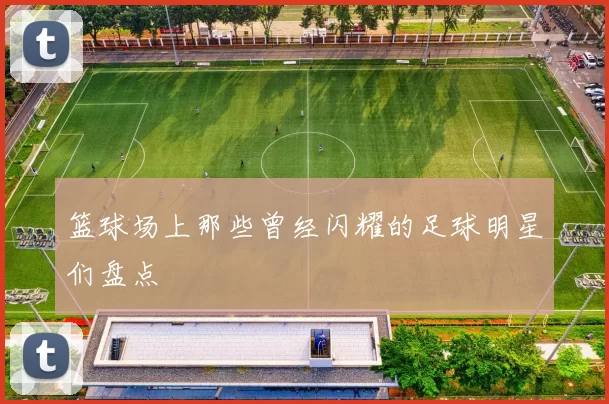 篮球场上那些曾经闪耀的足球明星们盘点