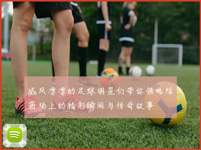 威风凛凛的足球明星们带你领略绿茵场上的精彩瞬间与传奇故事