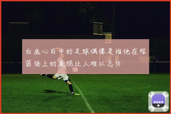白鹿心目中的足球偶像是谁他在绿茵场上的表现让人难以忘怀