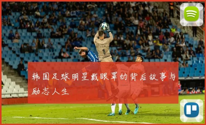 韩国足球明星戴眼罩的背后故事与励志人生