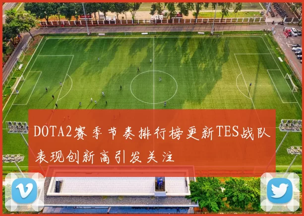 DOTA2赛季节奏排行榜更新TES战队表现创新高引发关注