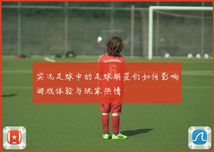 实况足球中的足球明星们如何影响游戏体验与玩家热情