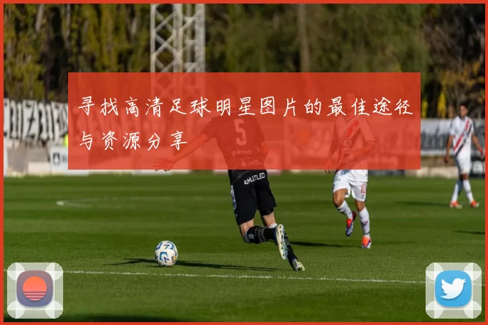 寻找高清足球明星图片的最佳途径与资源分享