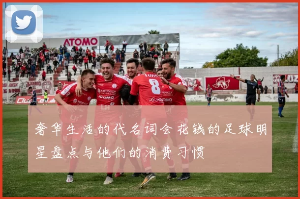奢华生活的代名词会花钱的足球明星盘点与他们的消费习惯