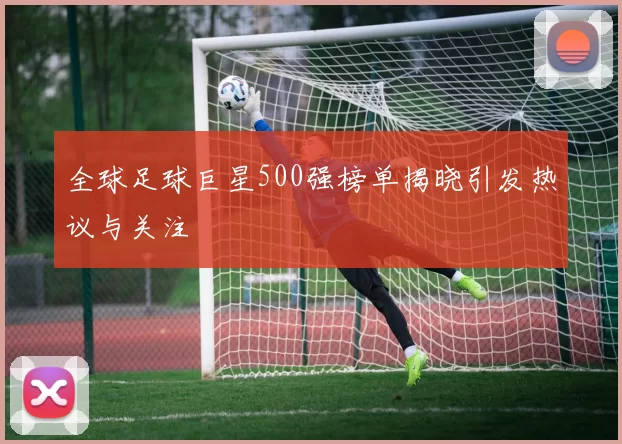 全球足球巨星500强榜单揭晓引发热议与关注
