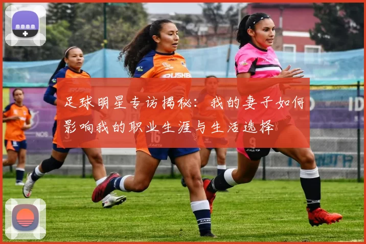 足球明星专访揭秘：我的妻子如何影响我的职业生涯与生活选择
