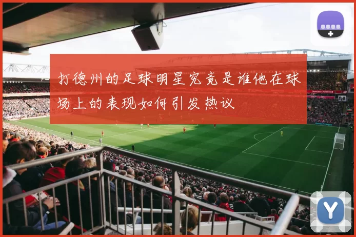 打德州的足球明星究竟是谁他在球场上的表现如何引发热议