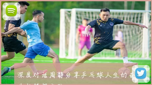 深度对话周静分享乒乓球人生的奋斗与梦想之路