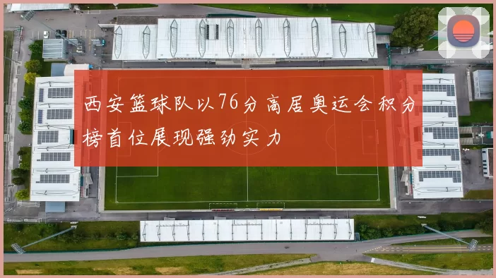 西安篮球队以76分高居奥运会积分榜首位展现强劲实力
