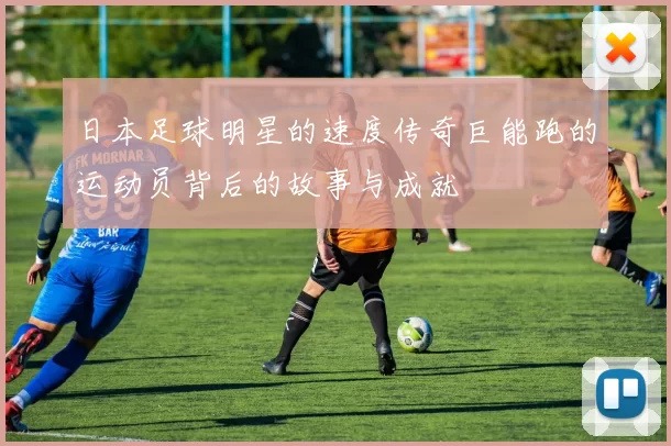日本足球明星的速度传奇巨能跑的运动员背后的故事与成就