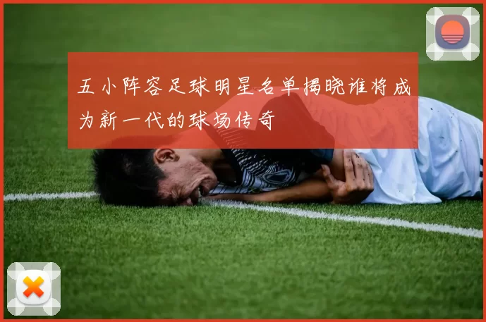 五小阵容足球明星名单揭晓谁将成为新一代的球场传奇
