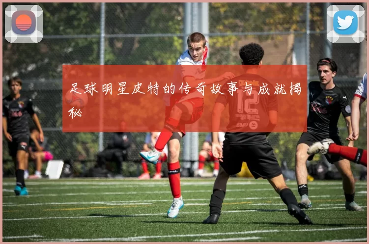 足球明星皮特的传奇故事与成就揭秘