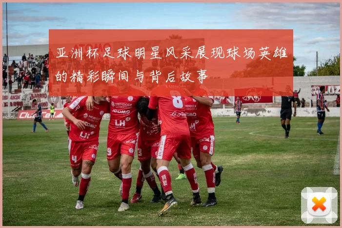 亚洲杯足球明星风采展现球场英雄的精彩瞬间与背后故事