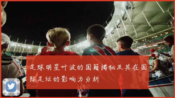 足球明星叶波的国籍揭秘及其在国际足坛的影响力分析
