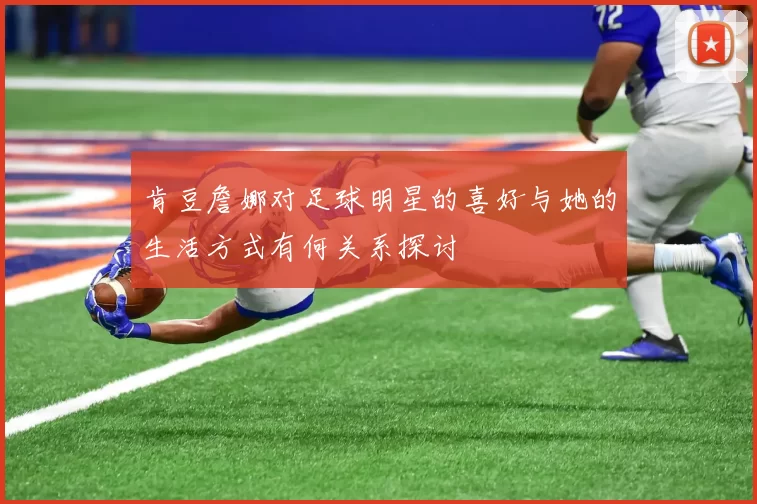 肯豆詹娜对足球明星的喜好与她的生活方式有何关系探讨
