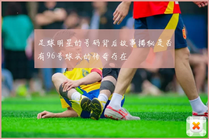 足球明星的号码背后故事揭秘是否有96号球衣的传奇存在
